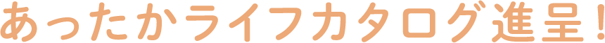 あったかライフカタログ進呈！
