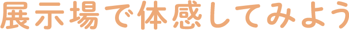 展示場で体感してみよう
