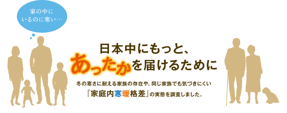 日本中にもっと、あったかを届けるために 冬の寒さに耐える家族の存在や、同じ家族でも気づきにくい『家庭内寒暖格差』の実態を調査しました。