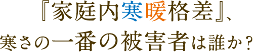  『家庭内寒暖格差』、寒さの一番の被害者は誰か？