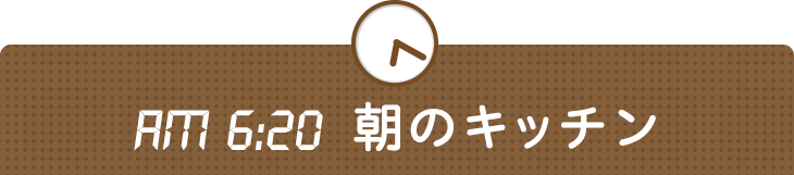 AM 6:20 朝のキッチン