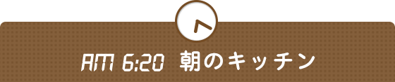 AM 6:20 朝のキッチン