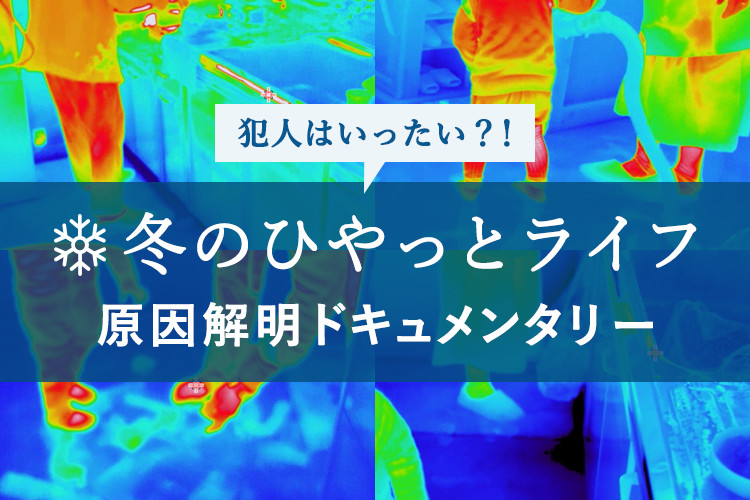 犯人はいったい？！冬のひやっとライフ原因解明ドキュメンタリー