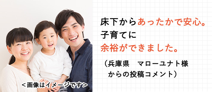 床下からあったかで安心。子育てに余裕ができました。（兵庫県　マローユナト様からの投稿コメント）