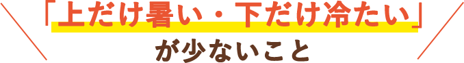 「上だけ暑い・下だけ冷たい」が少ないこと