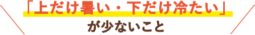 「上だけ暑い・下だけ冷たい」が少ないこと