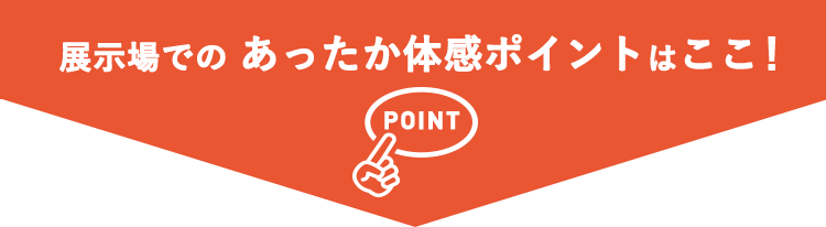 展示場でのあったか体感ポイントはここ！