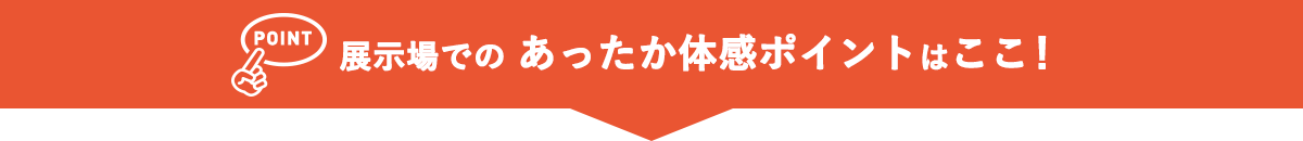 展示場でのあったか体感ポイントはここ！