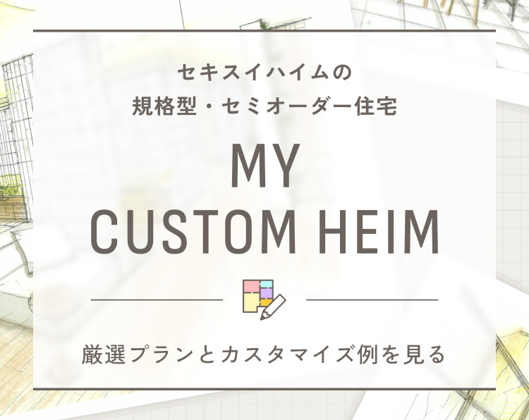セキスイハイムの規格型・セミオーダー住宅 MY CUSTOM HEIM 厳選プランとカスタマイズ例を見る
