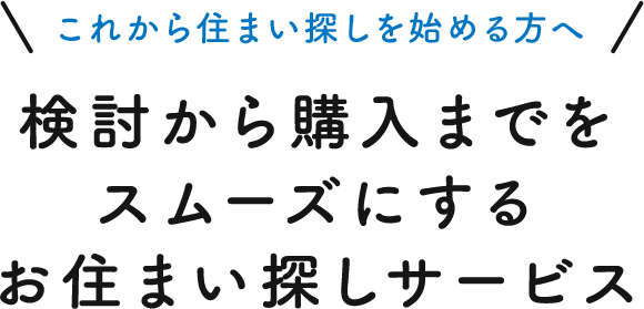 これから住まい探しを始める方へ 検討から購入までをスムーズにするお住まい探しサービス