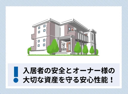 入居者の安全とオーナー様の大切な資産を守る安心性能