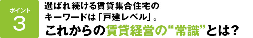 ポイント3選ばれ続ける賃貸集合住宅のキーワードは「戸建レベル」。これからの賃貸経営の常識とは
