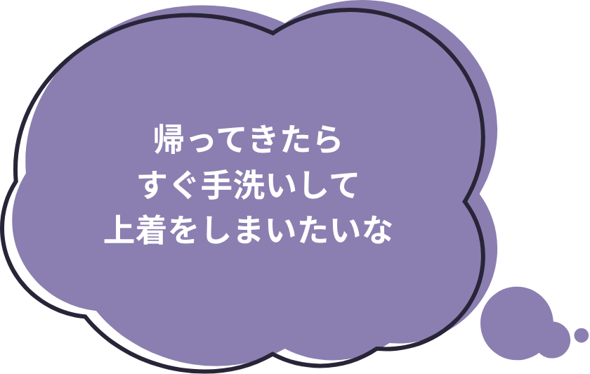 帰ってきたらすぐ手洗いして上着をしまいたいな