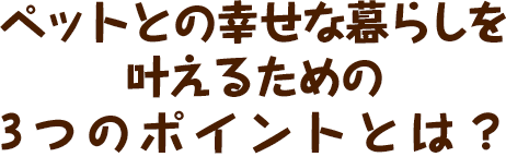 わんちゃん、ねこちゃんと上手に暮らす3つのポイントとは 