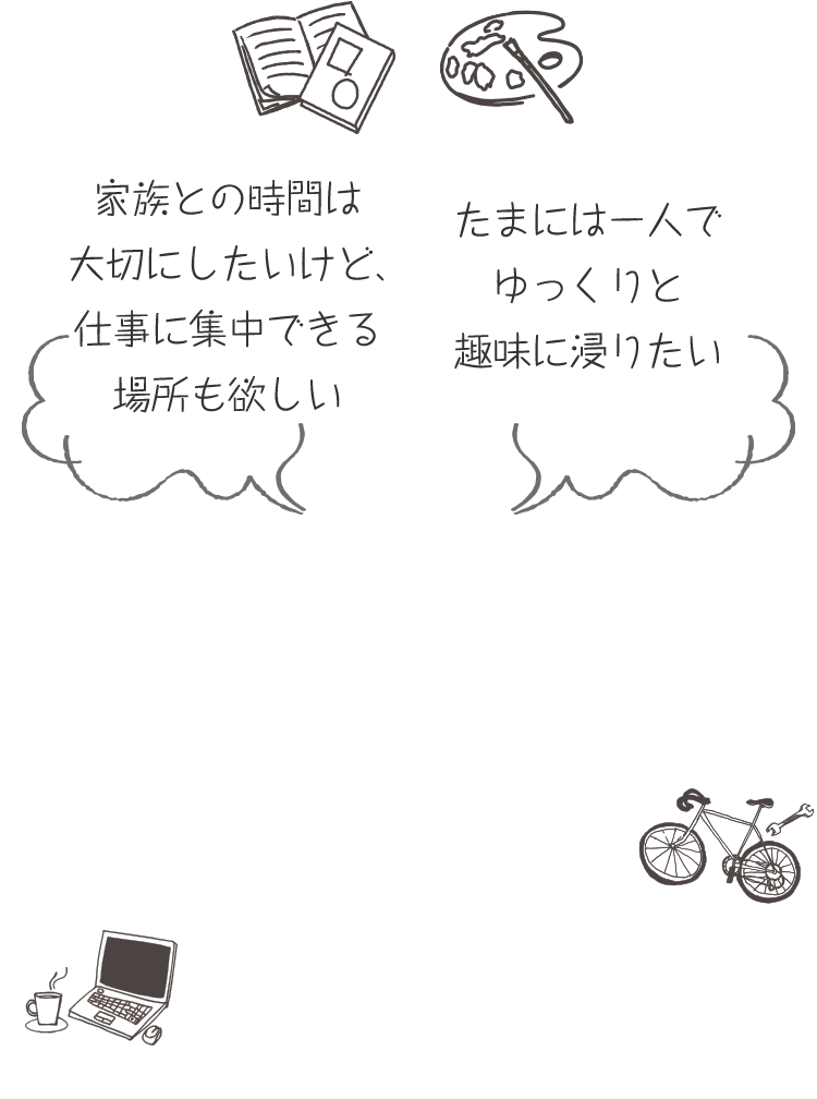 家族との時間は大切にしたいけど、仕事に集中できる場所も欲しい たまには一人でゆっくりと趣味に浸りたい