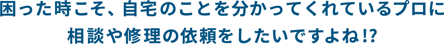 困った時こそ、自宅のことを分かってくれているプロに相談や修理の依頼をしたいですよね 