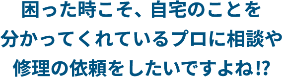 困った時こそ、自宅のことを分かってくれているプロに相談や修理の依頼をしたいですよね 