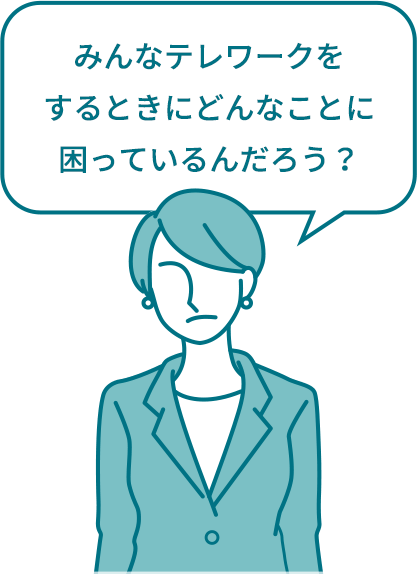 みんなテレワークをするときにどんなことに困っているんだろう？