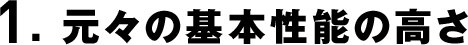 1. 元々の基本性能の高さ