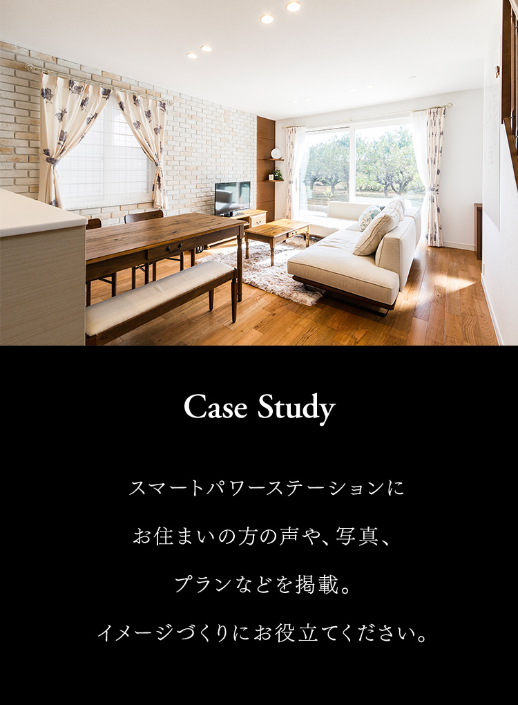 Case Study スマートパワーステーションにお住まいの方の声や、写真、プランなどを掲載。イメージづくりにお役立てください。