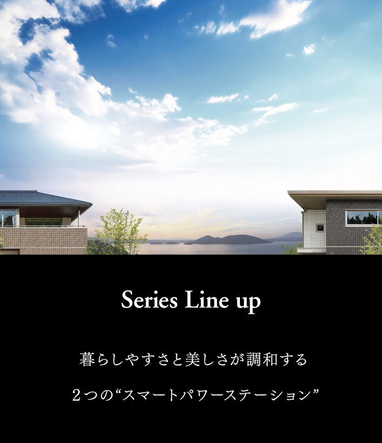 Series Line up 暮らしやすさと美しさが調和する２つの“スマートパワーステーション”