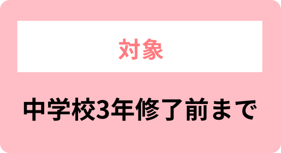 対象 中学校3年修了前まで