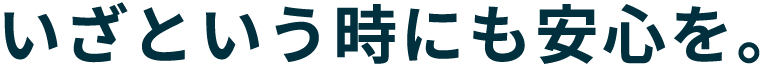 いざという時にも安心を。