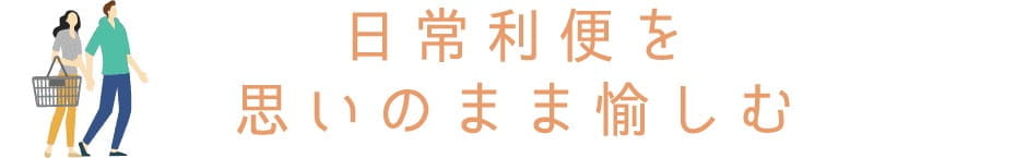 日常利便を、思いのまま愉しむ。