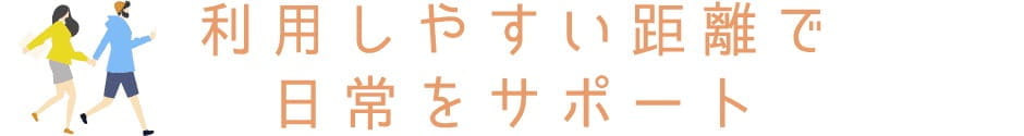 利用しやすい距離で日常をサポート