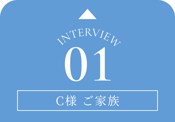 Interview01 C様 ご家族③