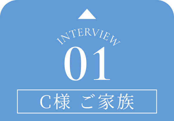 Interview01 C様 ご家族④