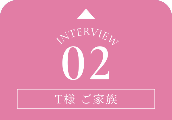 Interview02 T様 ご家族③