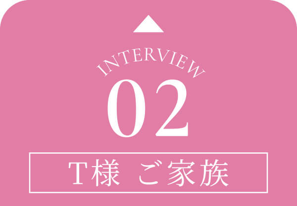 Interview02 T様 ご家族④