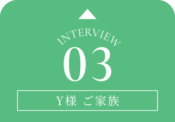 Interview03 Y様 ご家族③
