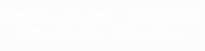 開放感あふれる空間とこだわりの設備を実際のお部屋で、ご体感ください。
