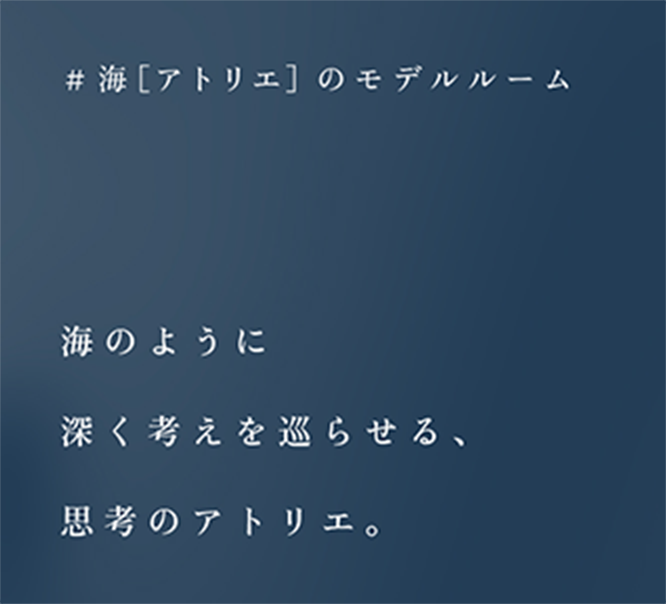 ＃海［アトリエ］のモデルルーム／海のように深く考えを巡らせる、思考のアトリエ。