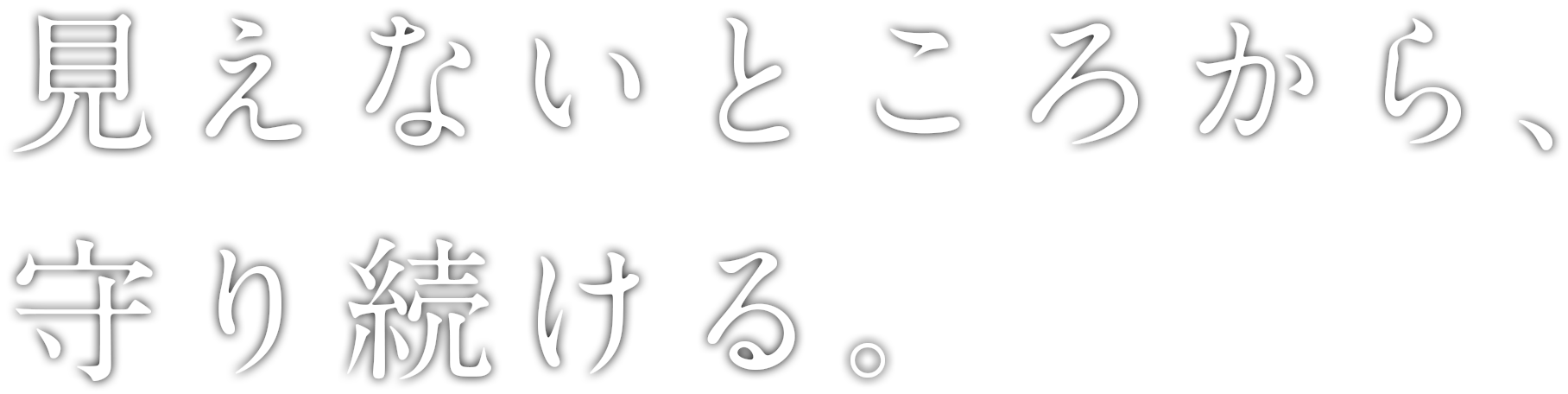 見えないところから、守り続ける。