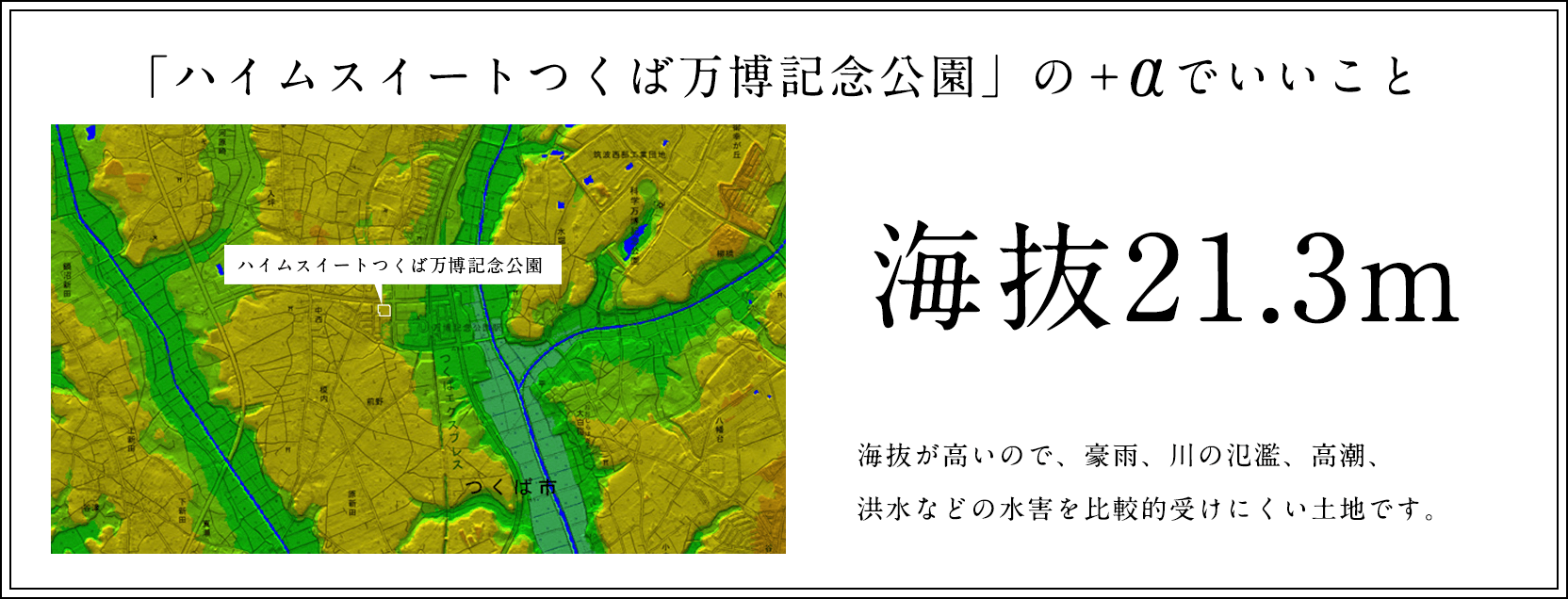 「ハイムスイートつくば万博記念公園」の＋αでいいこと／海抜21.3m／海抜が高いので、豪雨、川の氾濫、高潮、洪水などの水害を比較的受けにくい土地です。