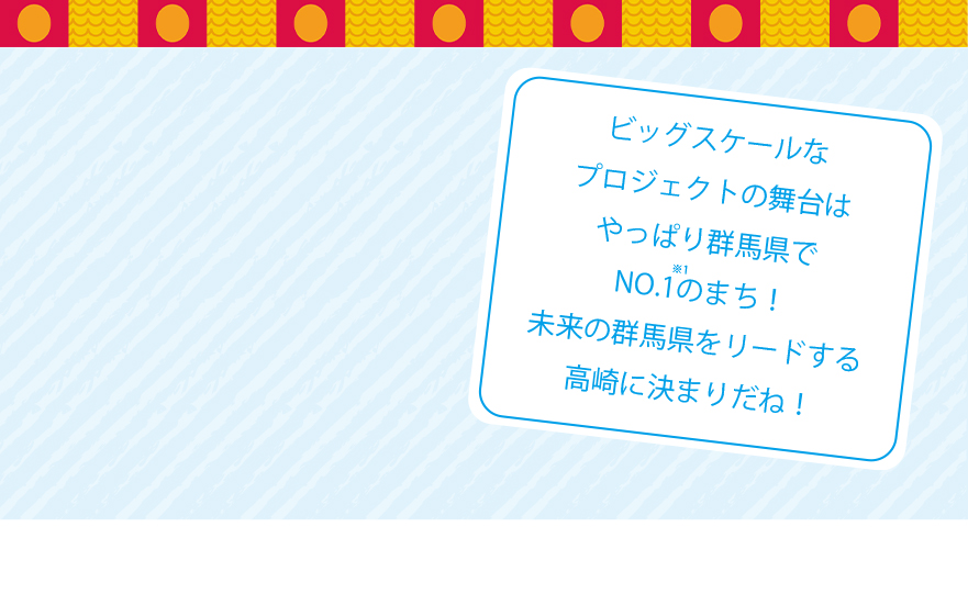 ビッグスケールなプロジェクトの舞台はやっぱり群馬県でNO.1のまち!未来の群馬県をリードする高崎に決まりだね!