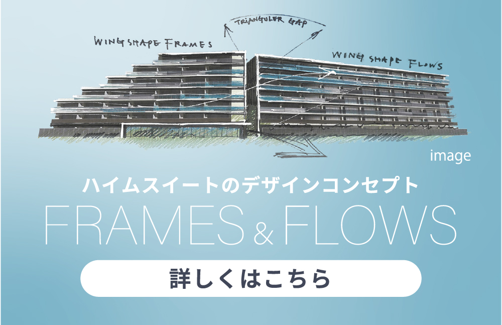 ハイムスイートのデザインコンセプト ERAMES&FLOWS 詳しくはこちら