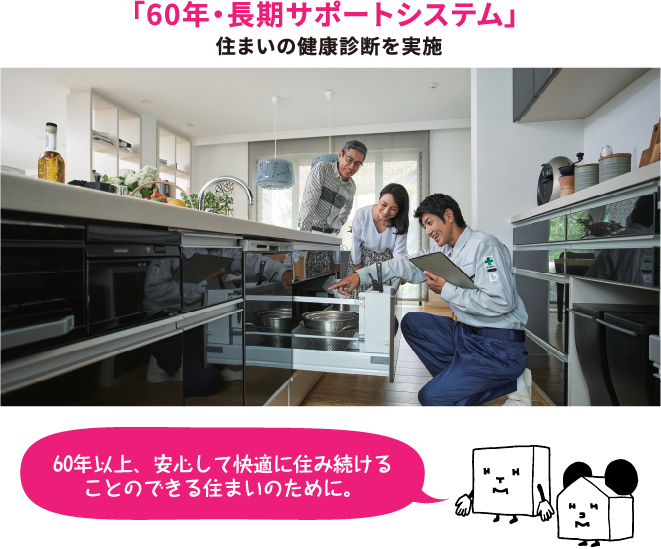 60年以上、安心して快適に 住み続けることのできる 住まいのために。