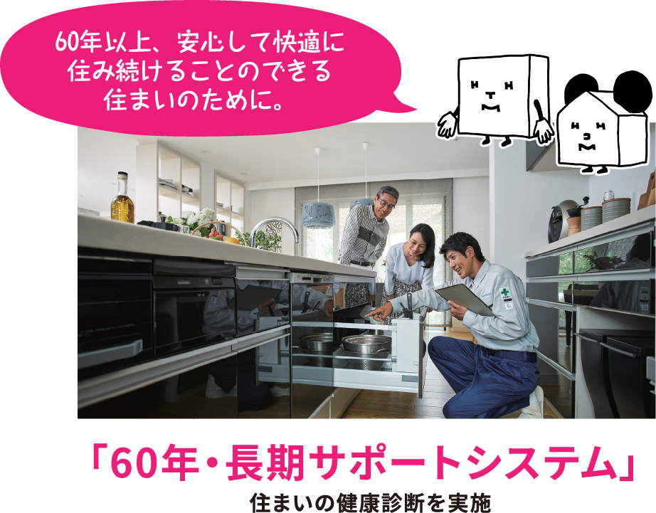 60年以上、安心して快適に 住み続けることのできる 住まいのために。