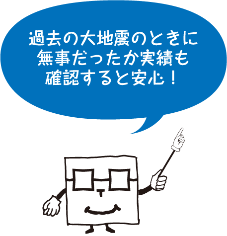 過去の大地震のときに 無事だったか実績も 確認すると安心！