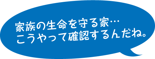 家族の生命を守る家…こうやって確認するんだね。