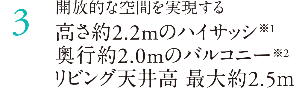 高さ約2.2mのハイサッシ※1｜奥行約2.0mのバルコニー※2｜リビング天井高 最大約2.5ｍ