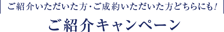 | ご紹介いただいた方・ご成約いただいた方どちらにも! | ご紹介キャンペーン
