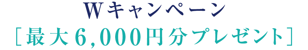 Wキャンペーン［最大6,000円分プレゼント］
