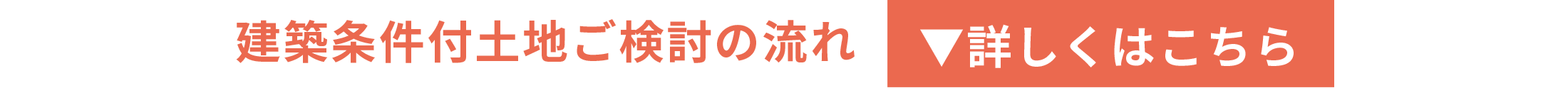 建築条件付土地ご検討の流れ　詳しくはこちら