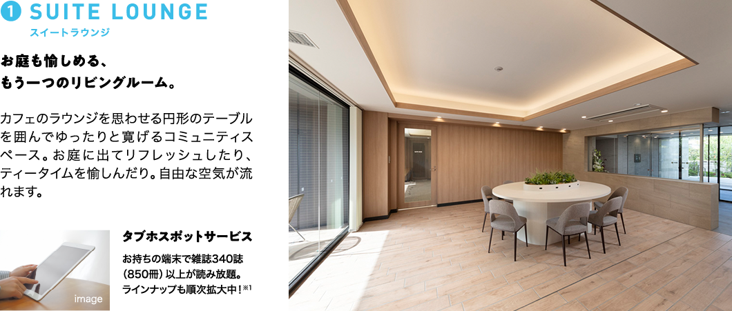①SUITE LOUNGE スイートラウンジ お庭も愉しめる、もう一つのリビングルーム。 カフェのラウンジを思わせる円形のテーブルを囲んでゆったりと寛げるコミュニティスペース。お庭に出てリフレッシュしたり、ティータイムを愉しんだり。自由な空気が流れます。