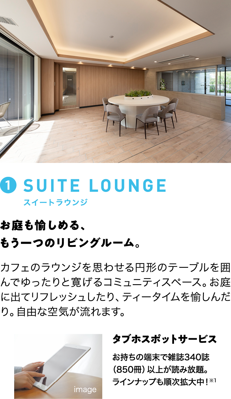 ①SUITE LOUNGE スイートラウンジ お庭も愉しめる、もう一つのリビングルーム。 カフェのラウンジを思わせる円形のテーブルを囲んでゆったりと寛げるコミュニティスペース。お庭に出てリフレッシュしたり、ティータイムを愉しんだり。自由な空気が流れます。